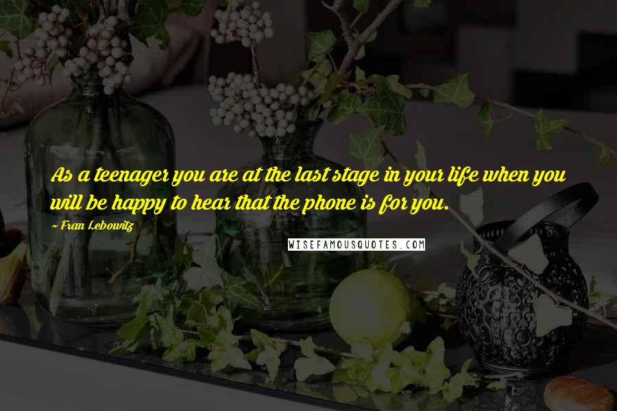 Fran Lebowitz Quotes: As a teenager you are at the last stage in your life when you will be happy to hear that the phone is for you.