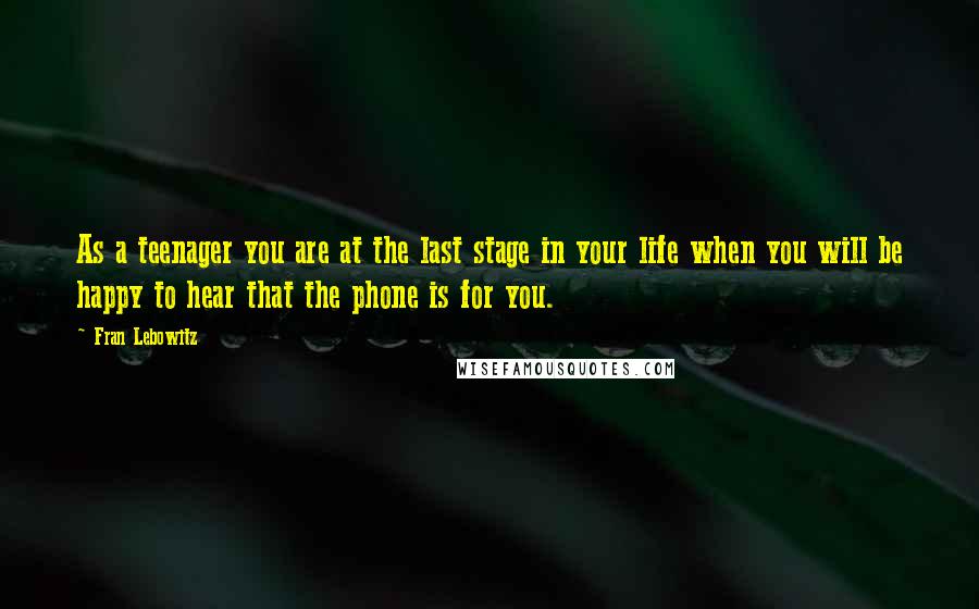 Fran Lebowitz Quotes: As a teenager you are at the last stage in your life when you will be happy to hear that the phone is for you.