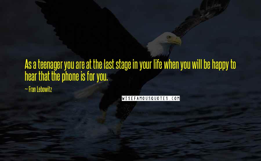 Fran Lebowitz Quotes: As a teenager you are at the last stage in your life when you will be happy to hear that the phone is for you.