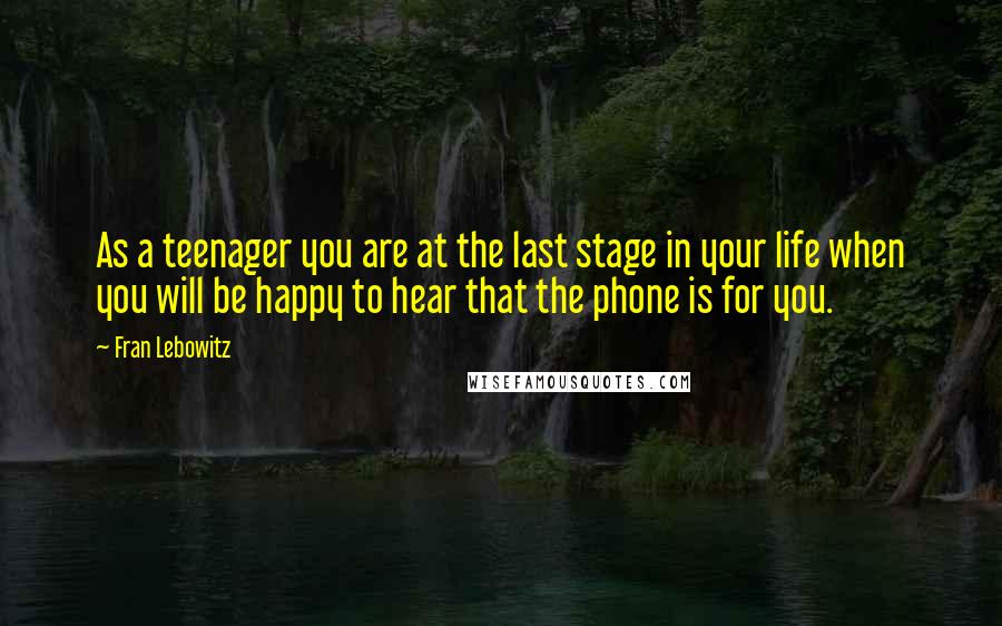 Fran Lebowitz Quotes: As a teenager you are at the last stage in your life when you will be happy to hear that the phone is for you.