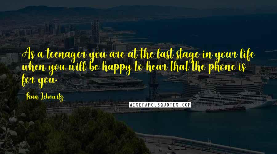 Fran Lebowitz Quotes: As a teenager you are at the last stage in your life when you will be happy to hear that the phone is for you.