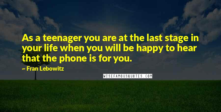 Fran Lebowitz Quotes: As a teenager you are at the last stage in your life when you will be happy to hear that the phone is for you.