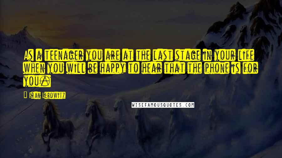 Fran Lebowitz Quotes: As a teenager you are at the last stage in your life when you will be happy to hear that the phone is for you.