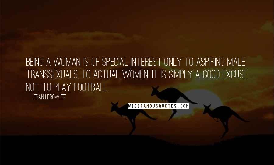 Fran Lebowitz Quotes: Being a woman is of special interest only to aspiring male transsexuals. To actual women, it is simply a good excuse not to play football.