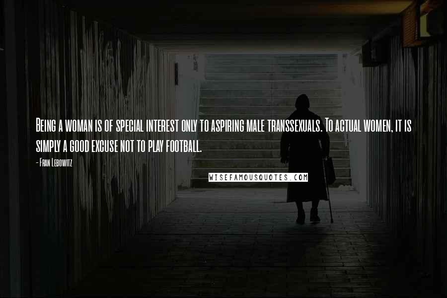 Fran Lebowitz Quotes: Being a woman is of special interest only to aspiring male transsexuals. To actual women, it is simply a good excuse not to play football.