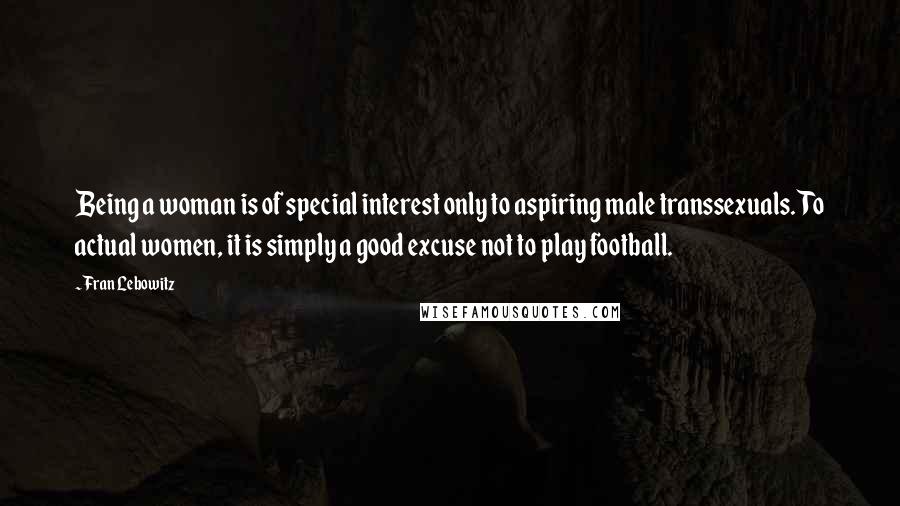 Fran Lebowitz Quotes: Being a woman is of special interest only to aspiring male transsexuals. To actual women, it is simply a good excuse not to play football.