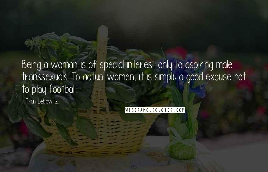 Fran Lebowitz Quotes: Being a woman is of special interest only to aspiring male transsexuals. To actual women, it is simply a good excuse not to play football.