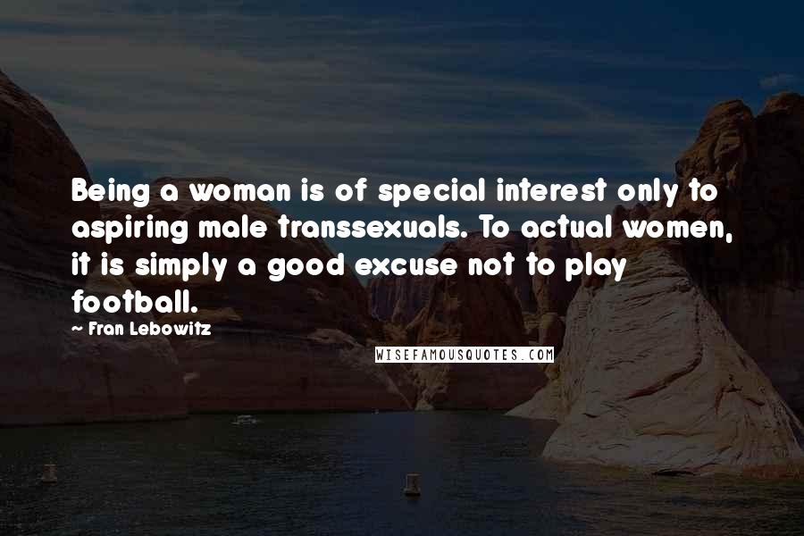 Fran Lebowitz Quotes: Being a woman is of special interest only to aspiring male transsexuals. To actual women, it is simply a good excuse not to play football.