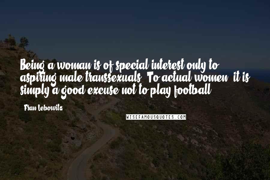 Fran Lebowitz Quotes: Being a woman is of special interest only to aspiring male transsexuals. To actual women, it is simply a good excuse not to play football.