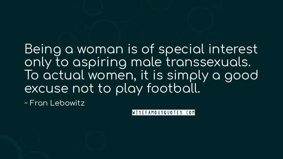 Fran Lebowitz Quotes: Being a woman is of special interest only to aspiring male transsexuals. To actual women, it is simply a good excuse not to play football.