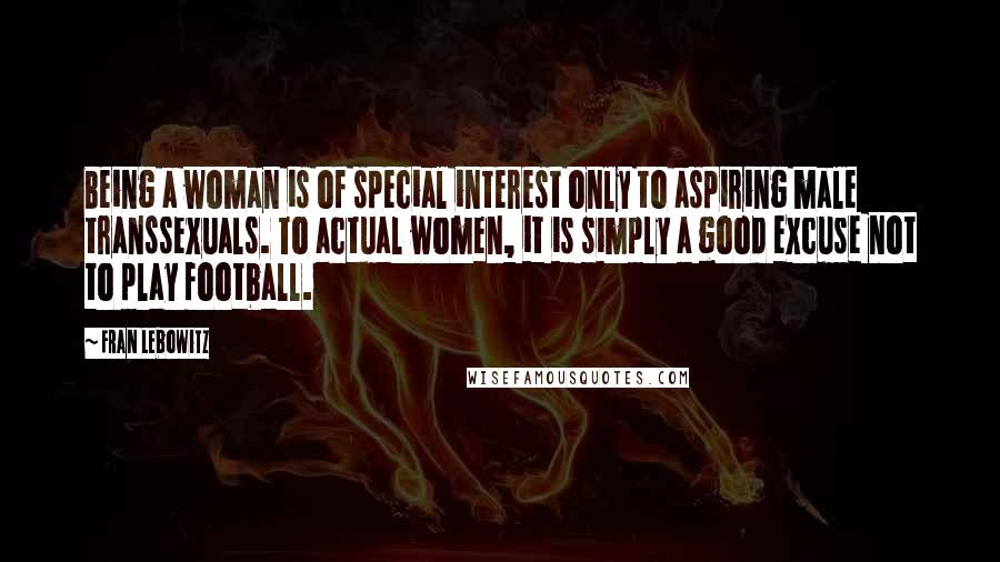 Fran Lebowitz Quotes: Being a woman is of special interest only to aspiring male transsexuals. To actual women, it is simply a good excuse not to play football.