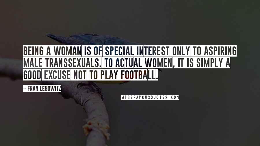 Fran Lebowitz Quotes: Being a woman is of special interest only to aspiring male transsexuals. To actual women, it is simply a good excuse not to play football.