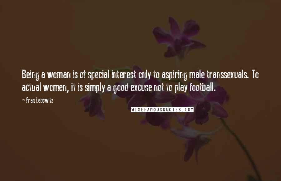 Fran Lebowitz Quotes: Being a woman is of special interest only to aspiring male transsexuals. To actual women, it is simply a good excuse not to play football.