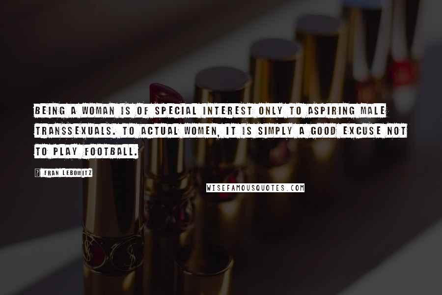 Fran Lebowitz Quotes: Being a woman is of special interest only to aspiring male transsexuals. To actual women, it is simply a good excuse not to play football.