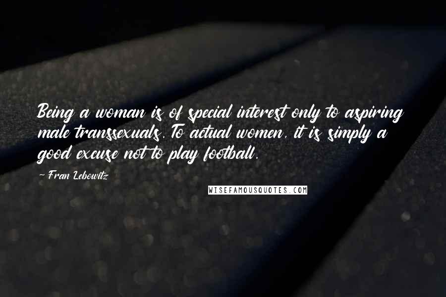 Fran Lebowitz Quotes: Being a woman is of special interest only to aspiring male transsexuals. To actual women, it is simply a good excuse not to play football.