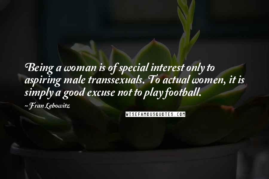 Fran Lebowitz Quotes: Being a woman is of special interest only to aspiring male transsexuals. To actual women, it is simply a good excuse not to play football.