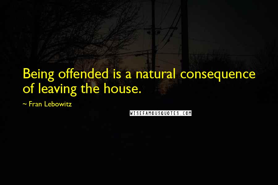 Fran Lebowitz Quotes: Being offended is a natural consequence of leaving the house.