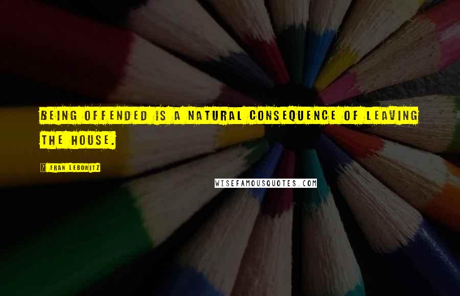 Fran Lebowitz Quotes: Being offended is a natural consequence of leaving the house.