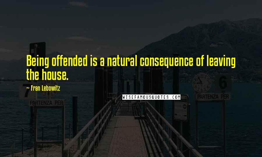 Fran Lebowitz Quotes: Being offended is a natural consequence of leaving the house.