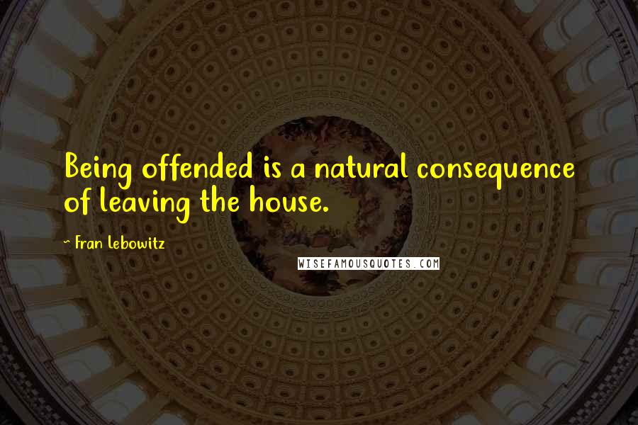 Fran Lebowitz Quotes: Being offended is a natural consequence of leaving the house.