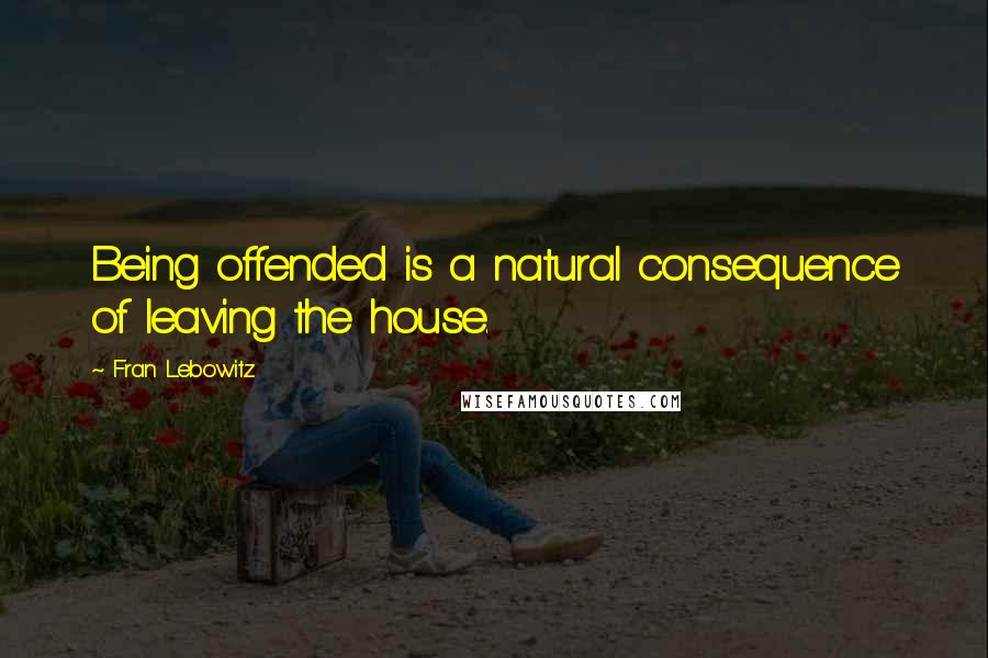 Fran Lebowitz Quotes: Being offended is a natural consequence of leaving the house.