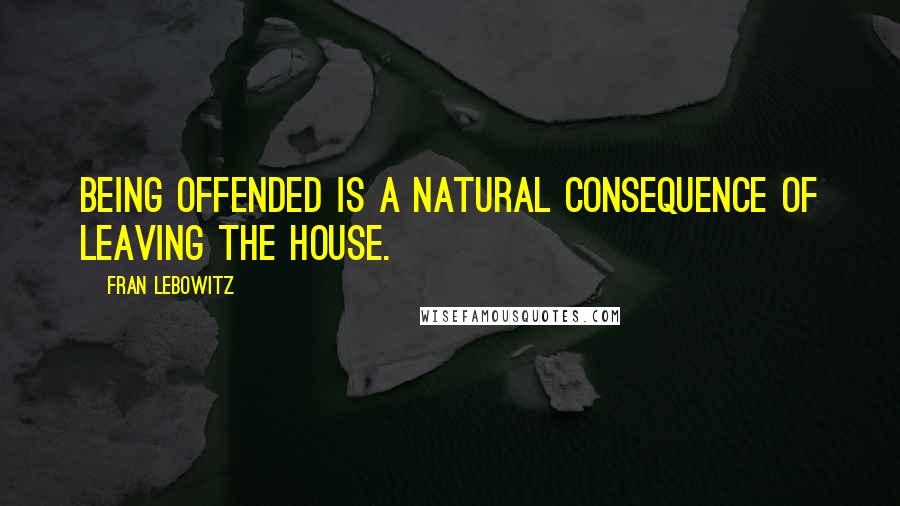 Fran Lebowitz Quotes: Being offended is a natural consequence of leaving the house.