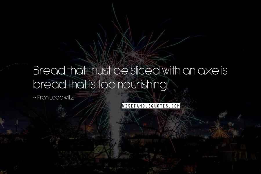 Fran Lebowitz Quotes: Bread that must be sliced with an axe is bread that is too nourishing.