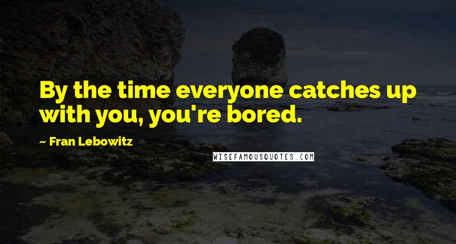 Fran Lebowitz Quotes: By the time everyone catches up with you, you're bored.