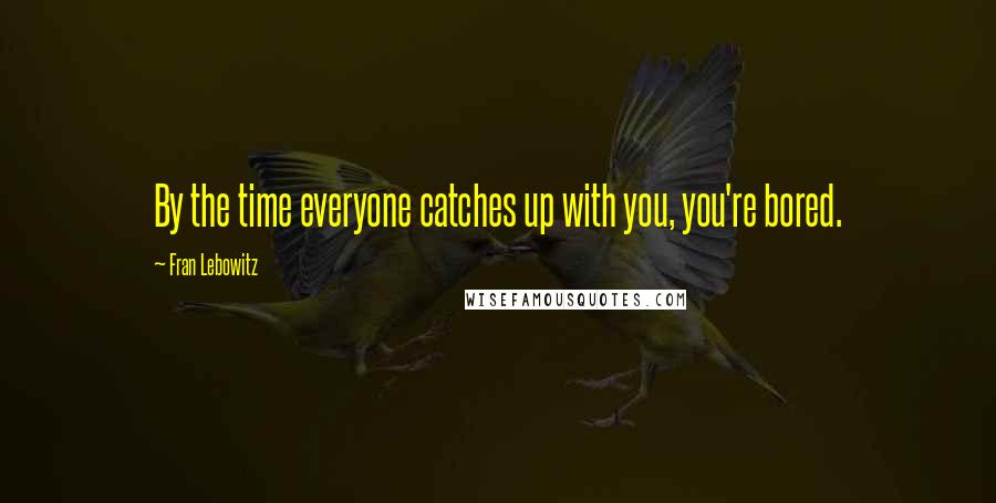 Fran Lebowitz Quotes: By the time everyone catches up with you, you're bored.