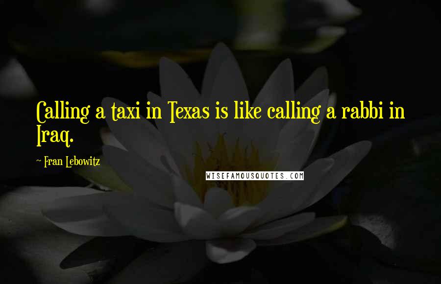 Fran Lebowitz Quotes: Calling a taxi in Texas is like calling a rabbi in Iraq.