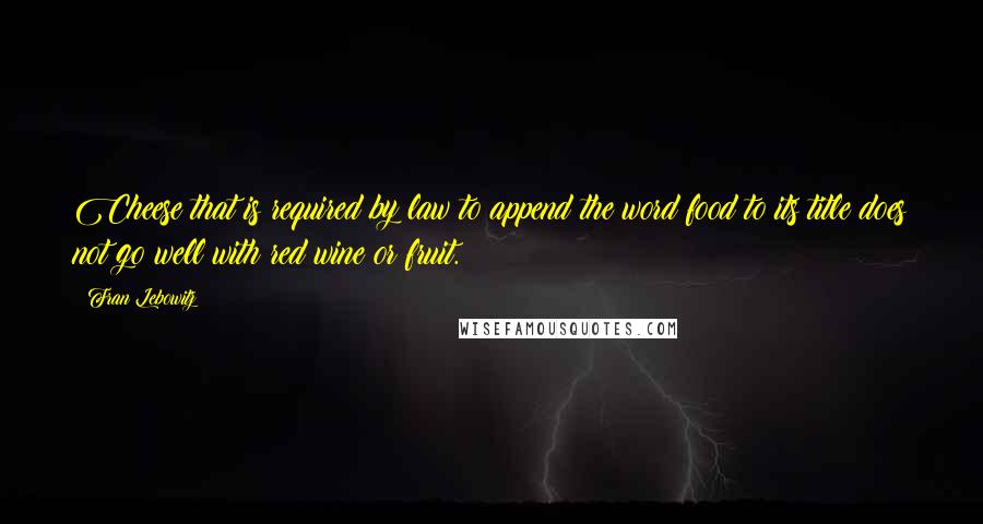 Fran Lebowitz Quotes: Cheese that is required by law to append the word food to its title does not go well with red wine or fruit.