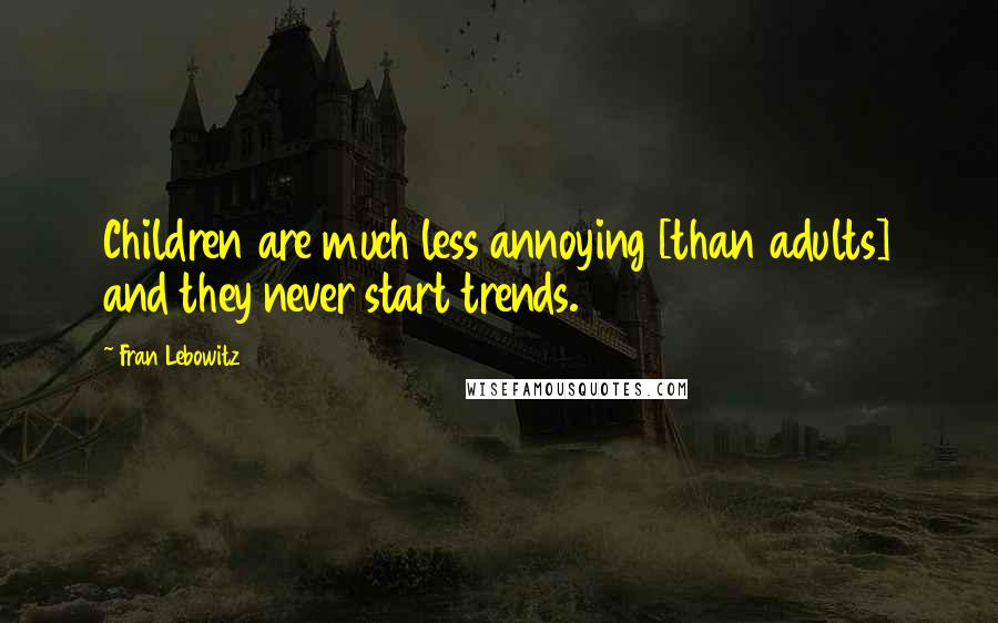 Fran Lebowitz Quotes: Children are much less annoying [than adults] and they never start trends.