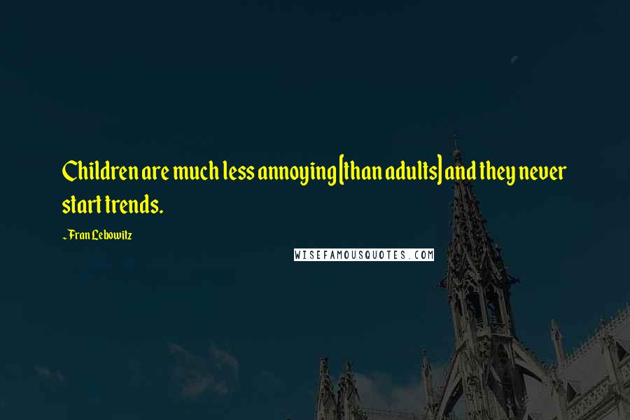 Fran Lebowitz Quotes: Children are much less annoying [than adults] and they never start trends.