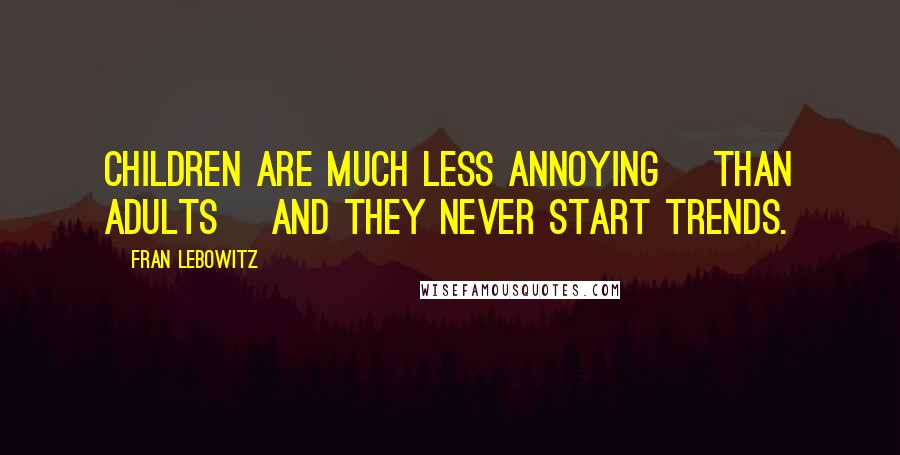 Fran Lebowitz Quotes: Children are much less annoying [than adults] and they never start trends.