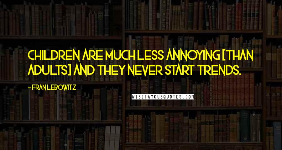 Fran Lebowitz Quotes: Children are much less annoying [than adults] and they never start trends.