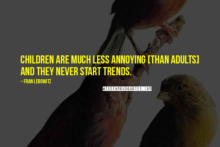 Fran Lebowitz Quotes: Children are much less annoying [than adults] and they never start trends.