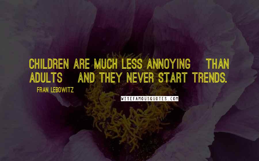 Fran Lebowitz Quotes: Children are much less annoying [than adults] and they never start trends.