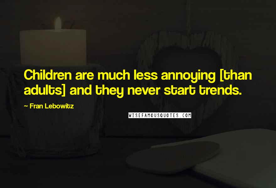 Fran Lebowitz Quotes: Children are much less annoying [than adults] and they never start trends.