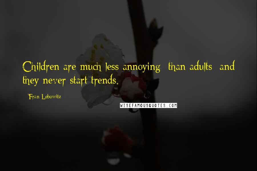 Fran Lebowitz Quotes: Children are much less annoying [than adults] and they never start trends.