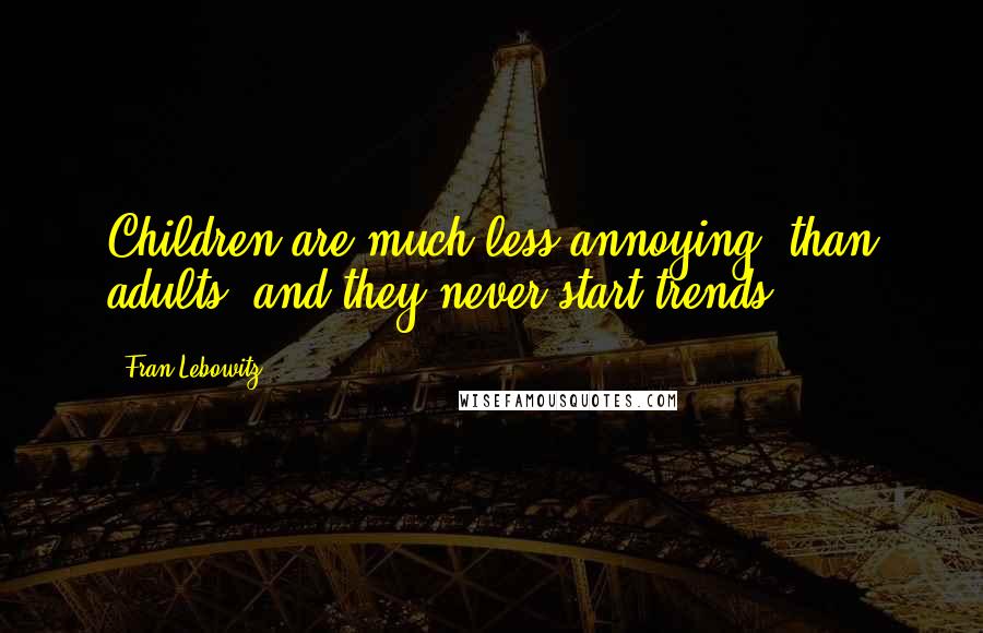 Fran Lebowitz Quotes: Children are much less annoying [than adults] and they never start trends.