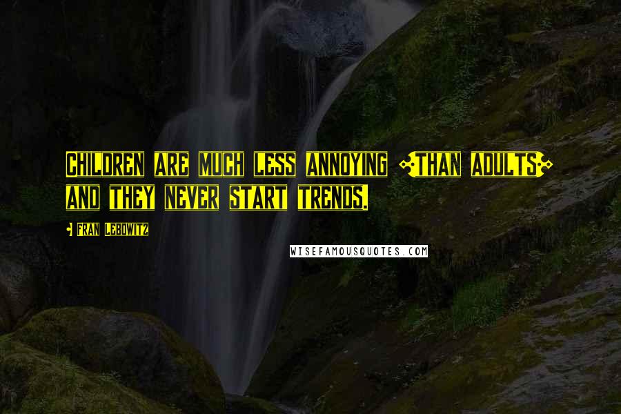 Fran Lebowitz Quotes: Children are much less annoying [than adults] and they never start trends.