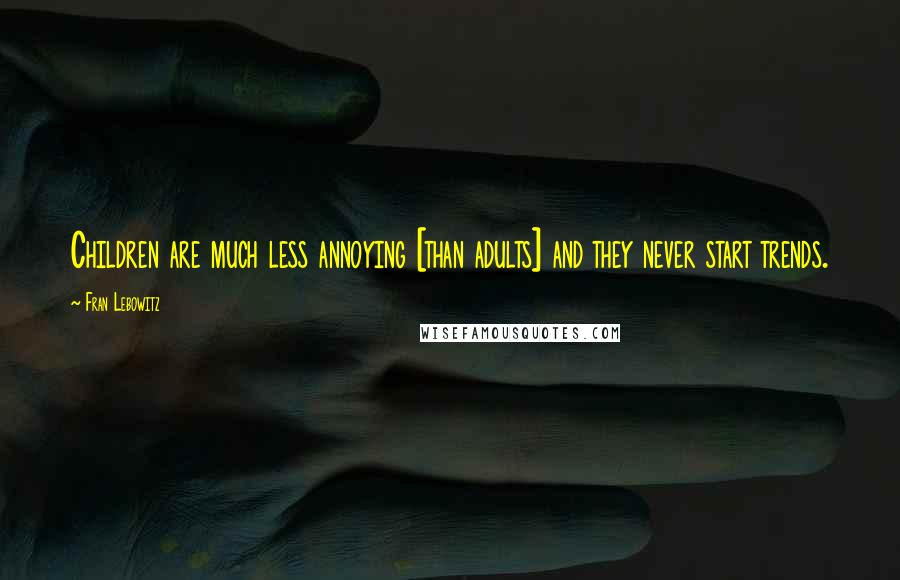 Fran Lebowitz Quotes: Children are much less annoying [than adults] and they never start trends.