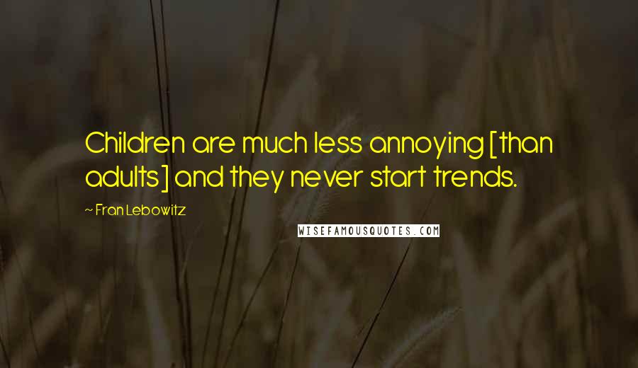 Fran Lebowitz Quotes: Children are much less annoying [than adults] and they never start trends.