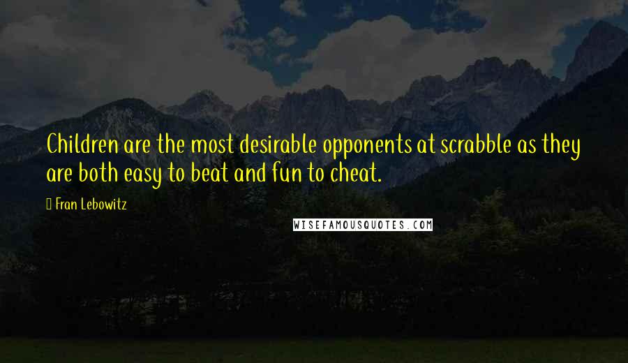 Fran Lebowitz Quotes: Children are the most desirable opponents at scrabble as they are both easy to beat and fun to cheat.
