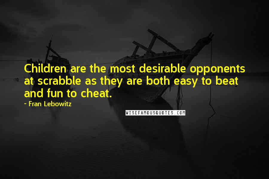 Fran Lebowitz Quotes: Children are the most desirable opponents at scrabble as they are both easy to beat and fun to cheat.