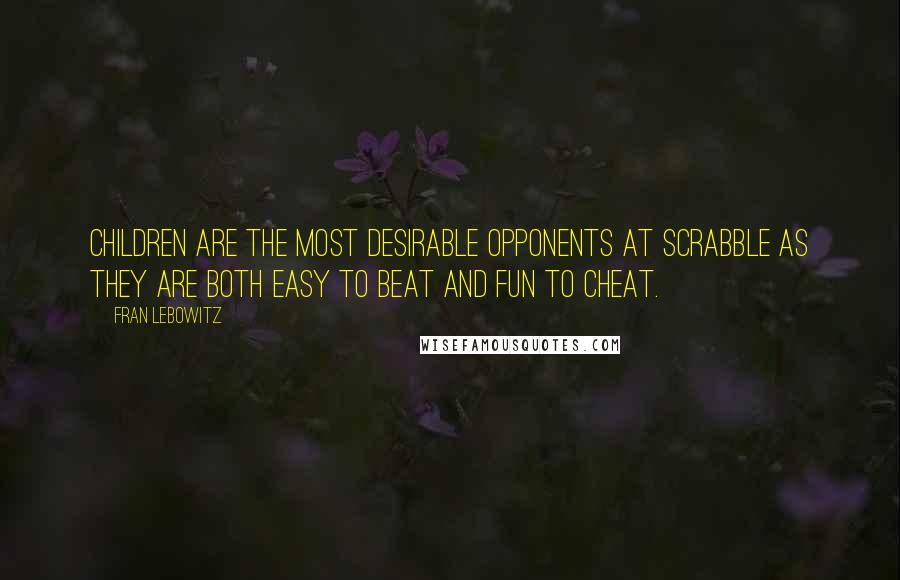 Fran Lebowitz Quotes: Children are the most desirable opponents at scrabble as they are both easy to beat and fun to cheat.