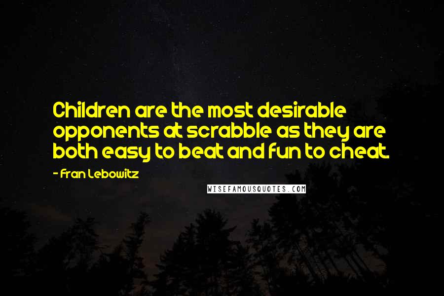 Fran Lebowitz Quotes: Children are the most desirable opponents at scrabble as they are both easy to beat and fun to cheat.