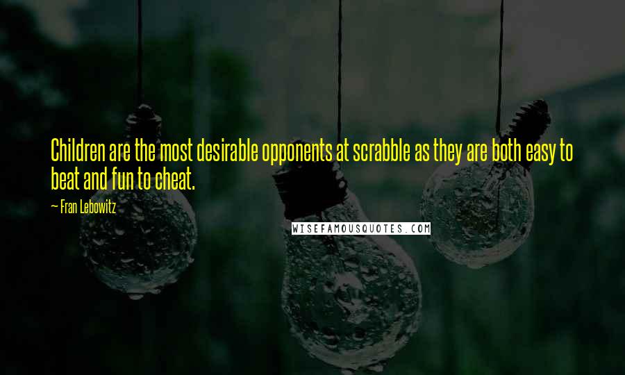 Fran Lebowitz Quotes: Children are the most desirable opponents at scrabble as they are both easy to beat and fun to cheat.