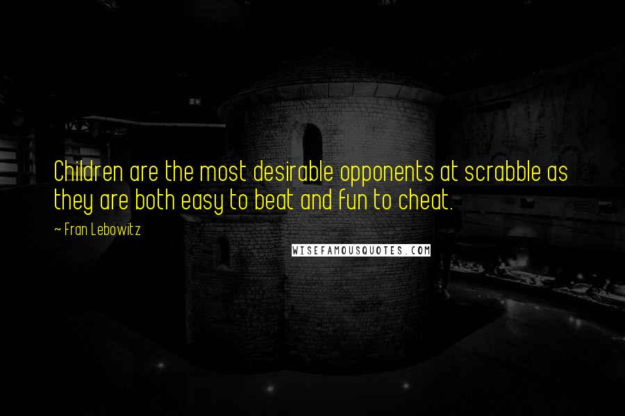 Fran Lebowitz Quotes: Children are the most desirable opponents at scrabble as they are both easy to beat and fun to cheat.