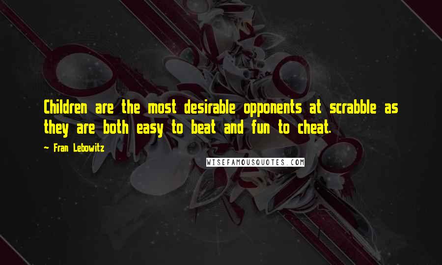 Fran Lebowitz Quotes: Children are the most desirable opponents at scrabble as they are both easy to beat and fun to cheat.